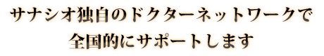 サナシオ独自のネットワークで全国的にサポートします