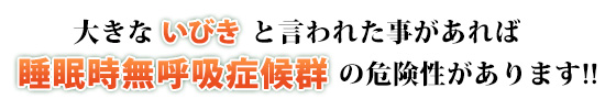 おおきないびきと言われた事があれば、睡眠時無呼吸症候群の危険性があります!!